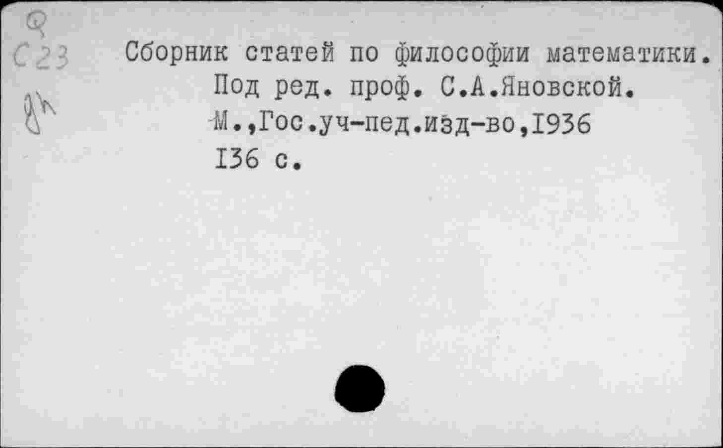 ﻿Сборник статей по философии математики.
Под ред. проф. С.А.Яновской.
М.,Гос.уч-пед.изд-во,1936
136 с.